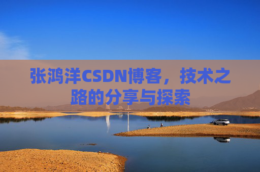 张鸿洋CSDN博客,技术之路的分享与探索