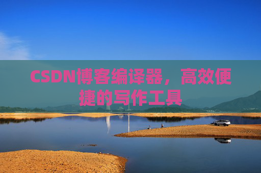 CSDN博客编译器，高效便捷的写作工具