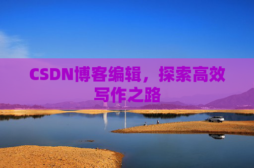 CSDN博客编辑，探索高效写作之路