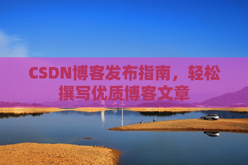 CSDN博客发布指南，轻松撰写优质博客文章